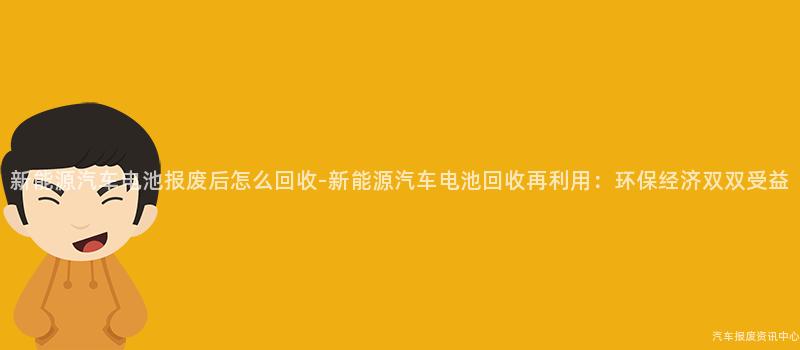 新能源汽车电池报废后怎么回收-新能源汽车电池回收再利用：环保经济双双受益