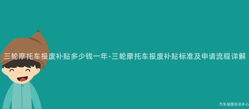三轮摩托车报废补贴多少钱一年-三轮摩托车报废补贴标准及申请流程详解