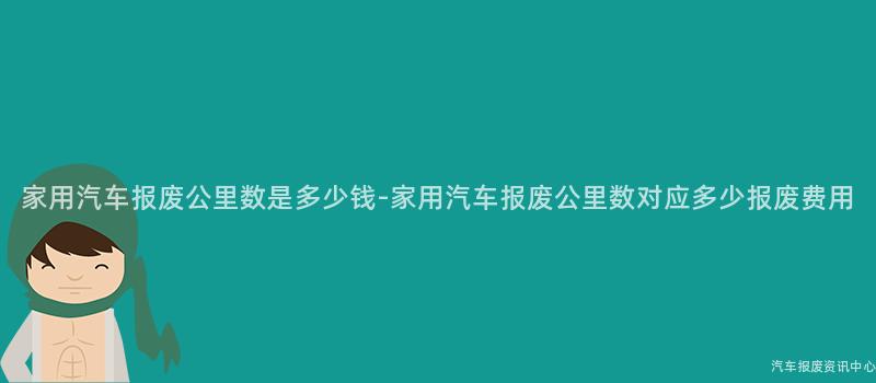 家用汽车报废公里数是多少钱-家用汽车报废公里数对应多少报废费用