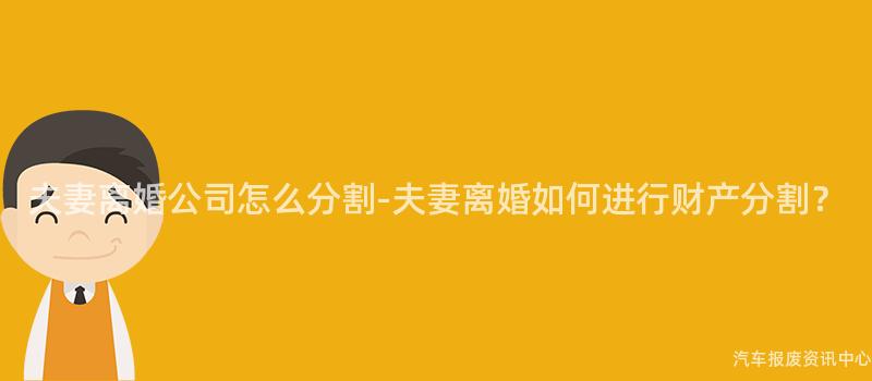 夫妻离婚公司怎么分割-夫妻离婚如何进行财产分割？