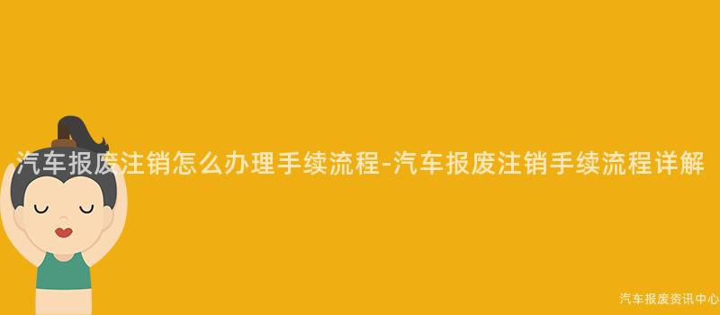 汽车报废注销怎么办理手续流程-汽车报废注销手续流程详解