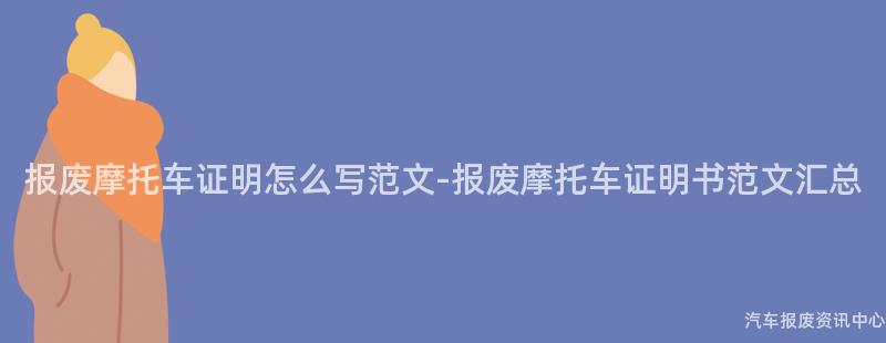 报废摩托车证明怎么写范文-报废摩托车证明书范文汇总