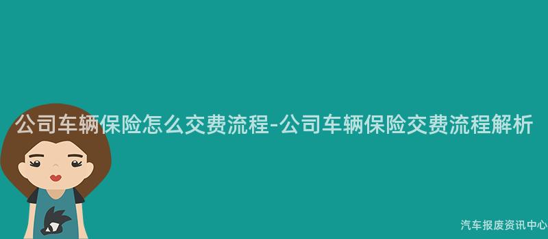 公司车辆保险怎么交费流程-公司车辆保险交费流程解析
