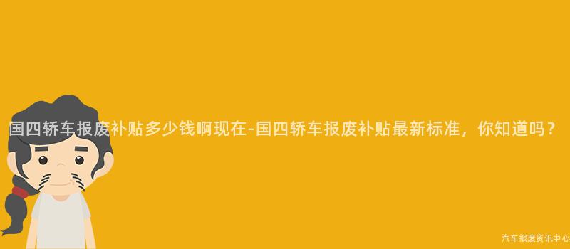 国四轿车报废补贴多少钱啊现在-国四轿车报废补贴最新标准，你知道吗？