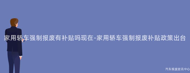 家用轿车强制报废有补贴吗现在-家用轿车强制报废补贴政策出台