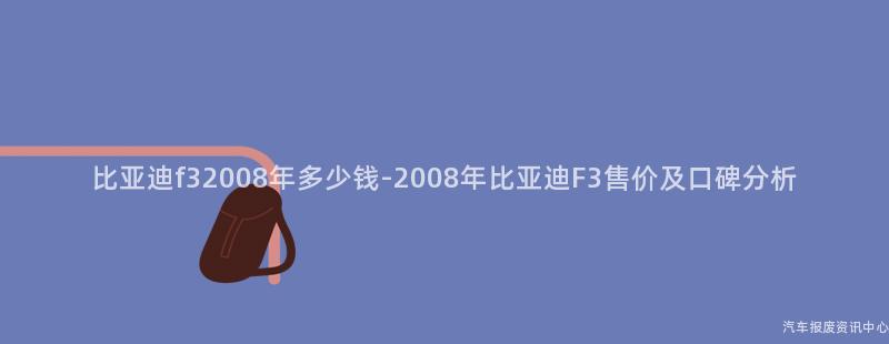 比亚迪f32008年多少钱-2008年比亚迪F3售价及口碑分析