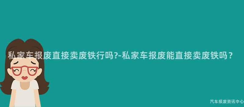 私家车报废直接卖废铁行吗?-私家车报废能直接卖废铁吗？