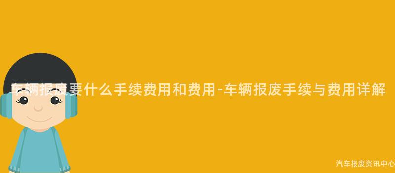 车辆报废要什么手续费用和费用-车辆报废手续与费用详解