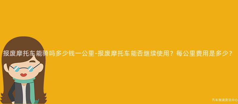 报废摩托车能骑吗多少钱一公里-报废摩托车能否继续使用？每公里费用是多少？