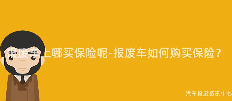 报废车上哪买保险呢-报废车如何购买保险？