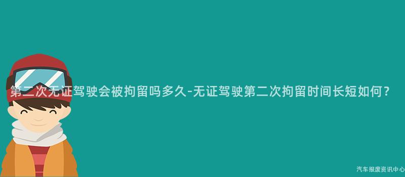 第二次无证驾驶会被拘留吗多久-无证驾驶第二次拘留时间长短如何？