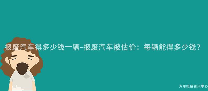 报废汽车得多少钱一辆-报废汽车被估价：每辆能得多少钱？