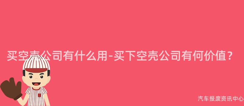 买空壳公司有什么用-买下空壳公司有何价值？