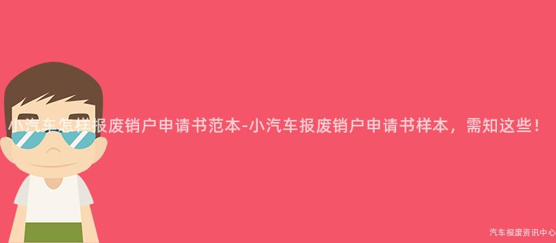 小汽车怎样报废销户申请书范本-小汽车报废销户申请书样本，需知这些！