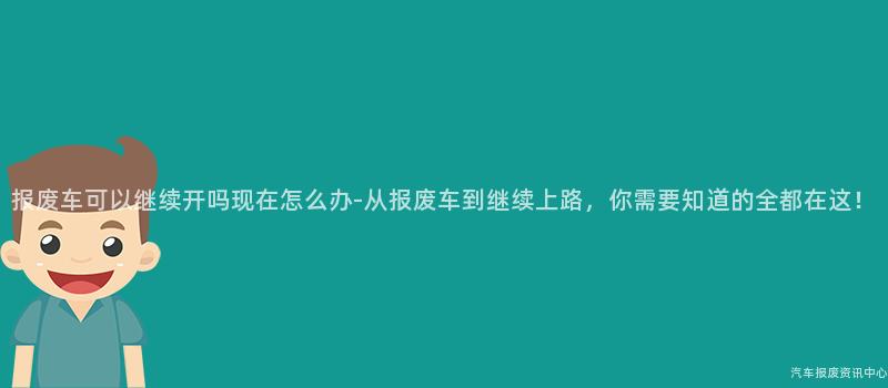 报废车可以继续开吗现在怎么办-从报废车到继续上路，你需要知道的全都在这！