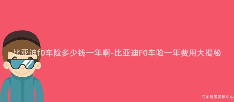 比亚迪f0车险多少钱一年啊-比亚迪F0车险一年费用大揭秘
