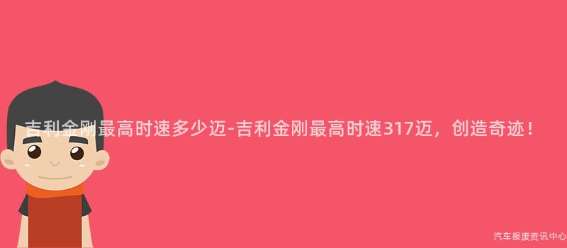 吉利金刚最高时速多少迈-吉利金刚最高时速317迈，创造奇迹！