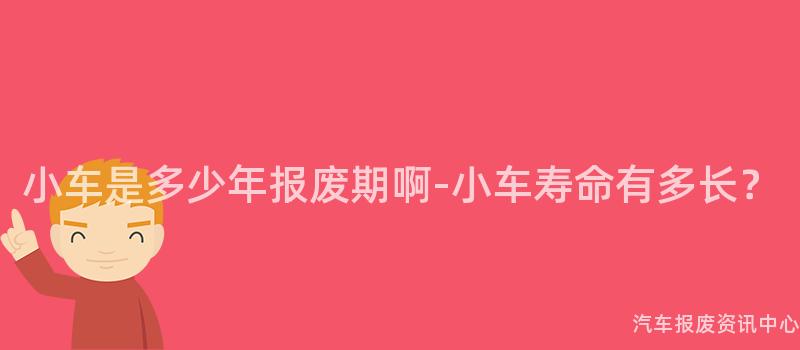 小车是多少年报废期啊-小车寿命有多长？