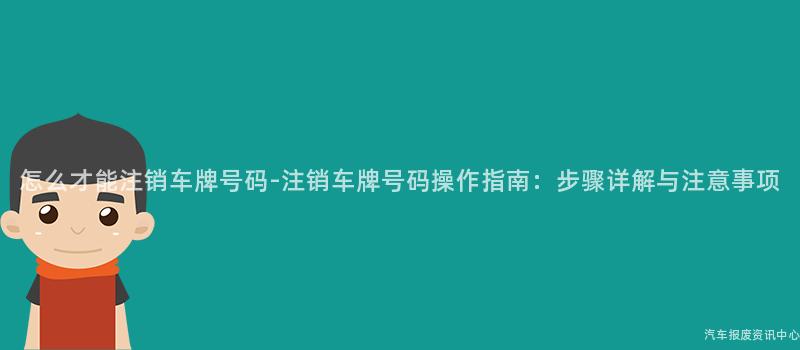 怎么才能注销车牌号码-注销车牌号码操作指南：步骤详解与注意事项