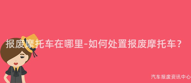 报废摩托车在哪里-如何处置报废摩托车？