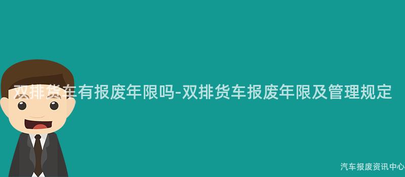 双排货车有报废年限吗-双排货车报废年限及管理规定