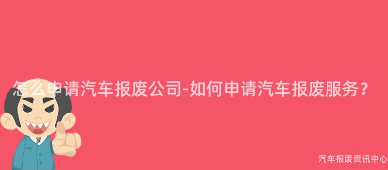 怎么申请汽车报废公司-如何申请汽车报废服务？