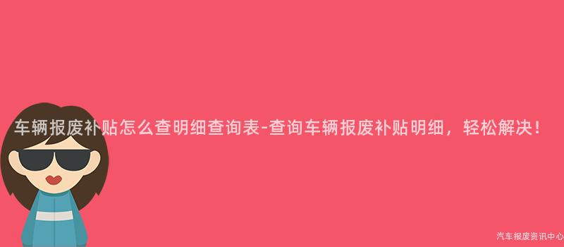 车辆报废补贴怎么查明细查询表-查询车辆报废补贴明细，轻松解决！