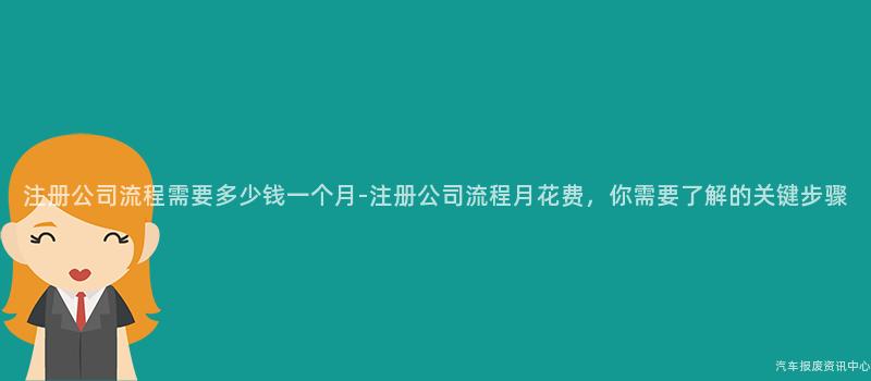 注册公司流程需要多少钱一个月-注册公司流程月花费，你需要了解的关键步骤