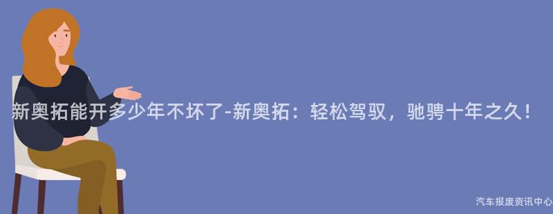 新奥拓能开多少年不坏了-新奥拓：轻松驾驭，驰骋十年之久！