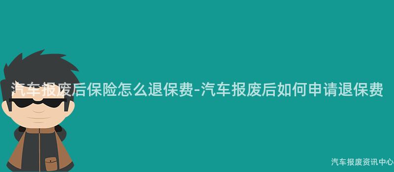 汽车报废后保险怎么退保费-汽车报废后如何申请退保费