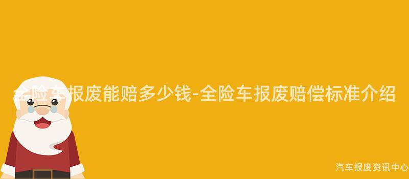 全险车报废能赔多少钱-全险车报废赔偿标准介绍