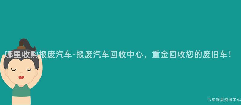 哪里收购报废汽车-报废汽车回收中心，重金回收您的废旧车！