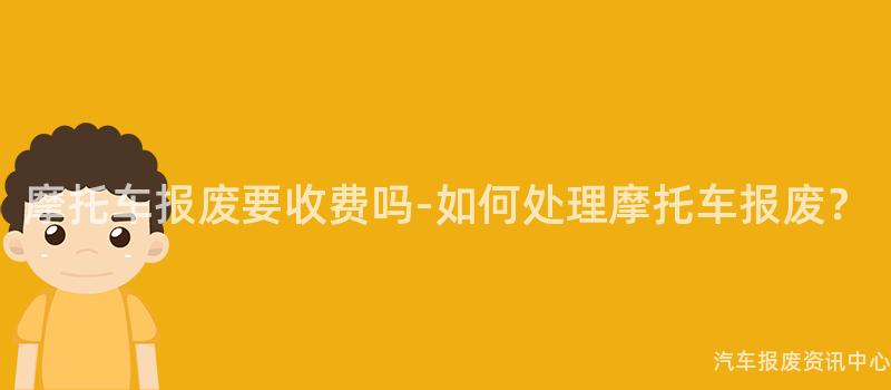 摩托车报废要收费吗-如何处理摩托车报废？