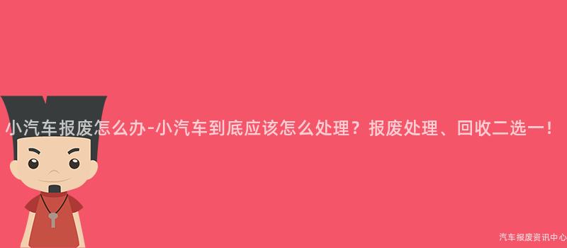 小汽车报废怎么办-小汽车到底应该怎么处理？报废处理、回收二选一！