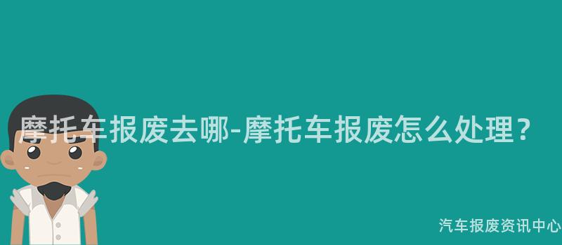 摩托车报废去哪-摩托车报废怎么处理？
