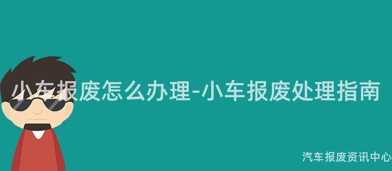 小车报废怎么办理-小车报废处理指南