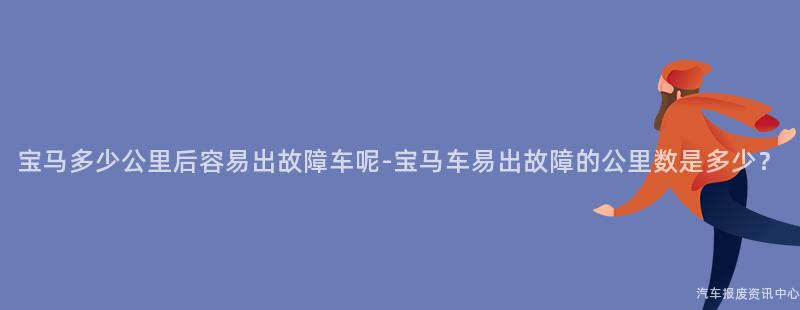 宝马多少公里后容易出故障车呢-宝马车易出故障的公里数是多少？