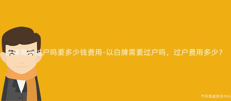 白牌需要过户吗要多少钱费用-以白牌需要过户吗，过户费用多少？