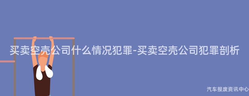 买卖空壳公司什么情况犯罪-买卖空壳公司犯罪剖析