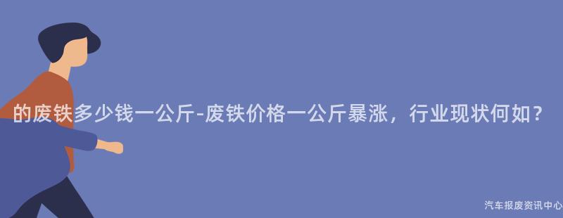 的废铁多少钱一公斤-废铁价格一公斤暴涨，行业现状何如？