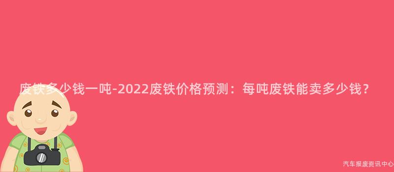 废铁多少钱一吨-2022废铁价格预测：每吨废铁能卖多少钱？