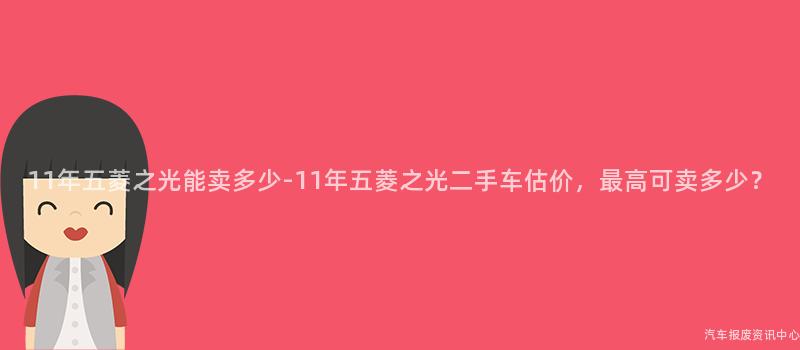 11年五菱之光能卖多少-11年五菱之光二手车估价，最高可卖多少？