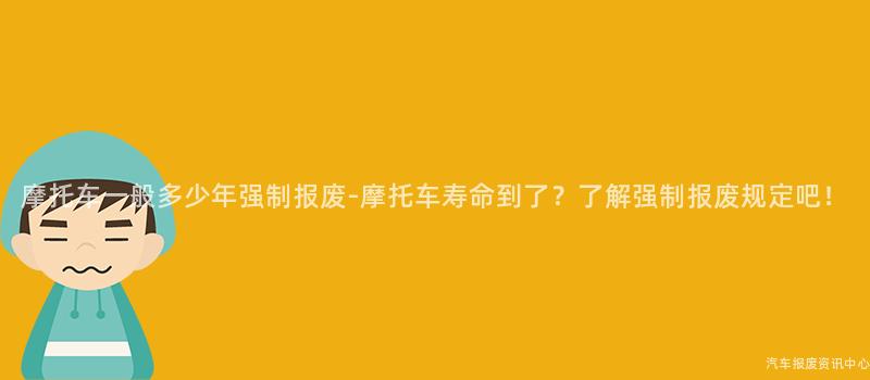 摩托车一般多少年强制报废-摩托车寿命到了？了解强制报废规定吧！
