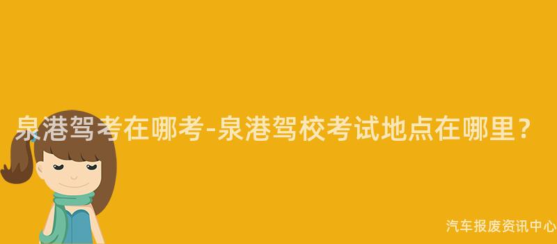泉港驾考在哪考-泉港驾校考试地点在哪里？