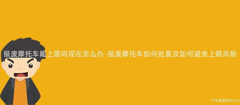 报废摩托车能上路吗现在怎么办-报废摩托车如何处置及如何避免上路风险