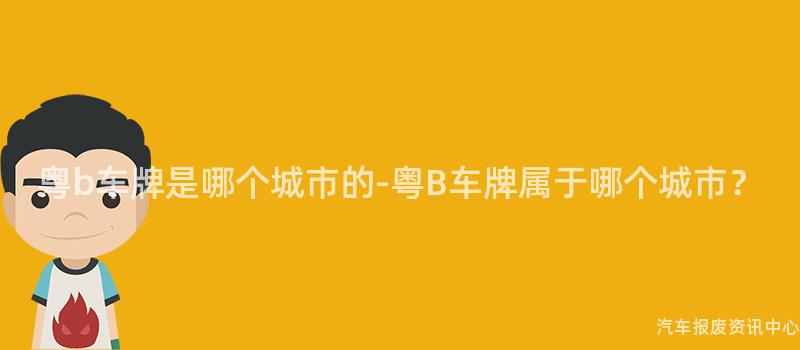 粤b车牌是哪个城市的-粤B车牌属于哪个城市？