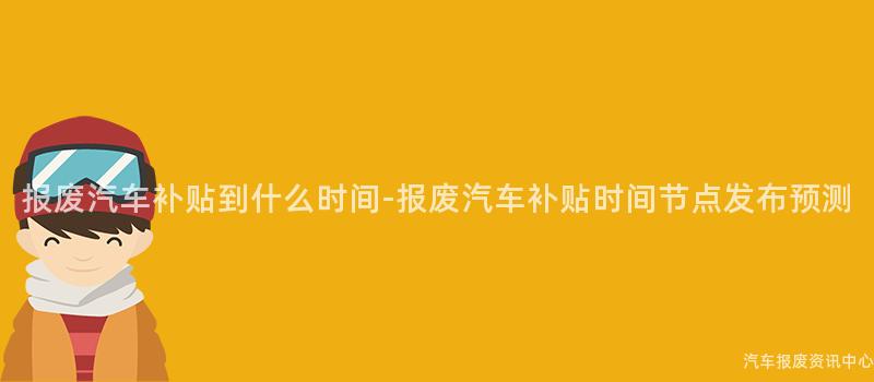 报废汽车补贴到什么时间-报废汽车补贴时间节点发布预测