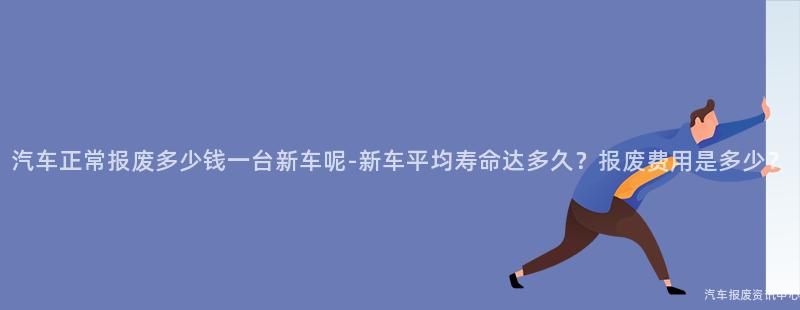 汽车正常报废多少钱一台新车呢-新车平均寿命达多久？报废费用是多少？