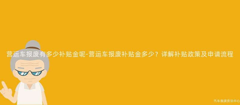 营运车报废有多少补贴金呢-营运车报废补贴金多少？详解补贴政策及申请流程