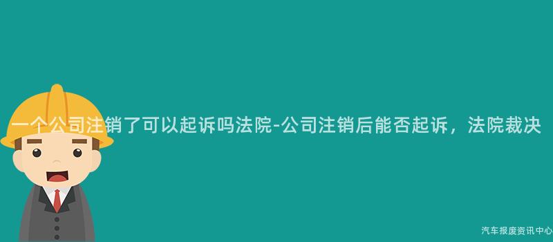 一个公司注销了可以起诉吗法院-公司注销后能否起诉，法院裁决